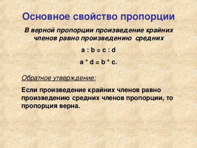 Основное свойство пропорции В верной пропорции произведение крайних членов равно произведению средних а : b = c : d a * d = b * c . Обратное утверждение : Если произведение крайних членов равно произведению средних членов пропорции, то пропорция верна. 