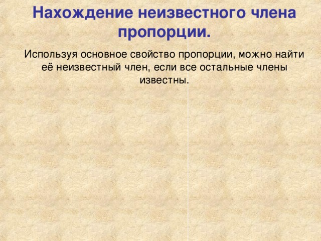 Нахождение неизвестного члена пропорции. Используя основное свойство пропорции, можно найти её неизвестный член, если все остальные члены известны. 