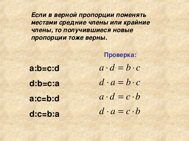 Если в верной пропорции поменять местами средние члены или крайние члены, то получившиеся новые пропорции тоже верны. Проверка : a:b=c:d d:b=c:a a:c=b:d d:c=b:a 