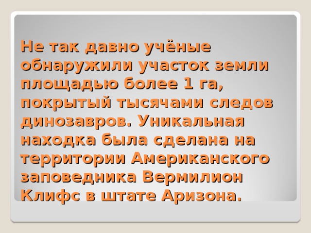 Не так давно учёные обнаружили участок земли площадью более 1 га, покрытый тысячами следов динозавров. Уникальная находка была сделана на территории Американского заповедника Вермилион Клифс в штате Аризона. 
