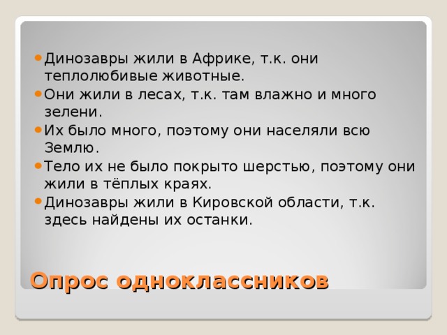 Динозавры жили в Африке, т.к. они теплолюбивые животные. Они жили в лесах, т.к. там влажно и много зелени. Их было много, поэтому они населяли всю Землю. Тело их не было покрыто шерстью, поэтому они жили в тёплых краях. Динозавры жили в Кировской области, т.к. здесь найдены их останки. Опрос одноклассников 