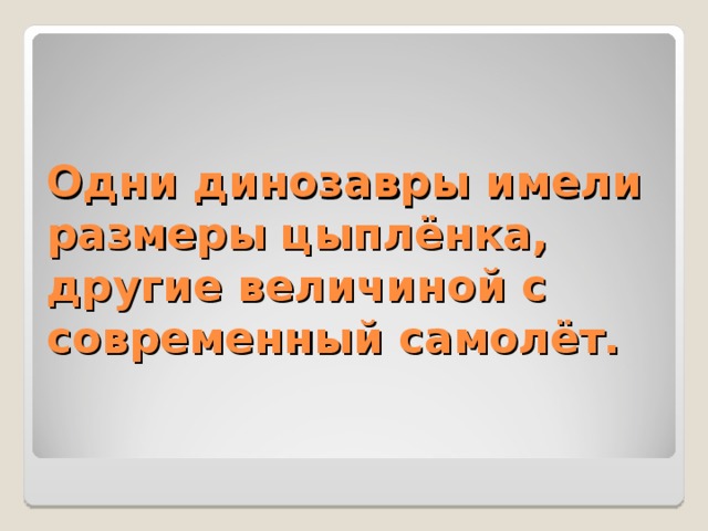 Одни динозавры имели размеры цыплёнка, другие величиной с современный самолёт. 