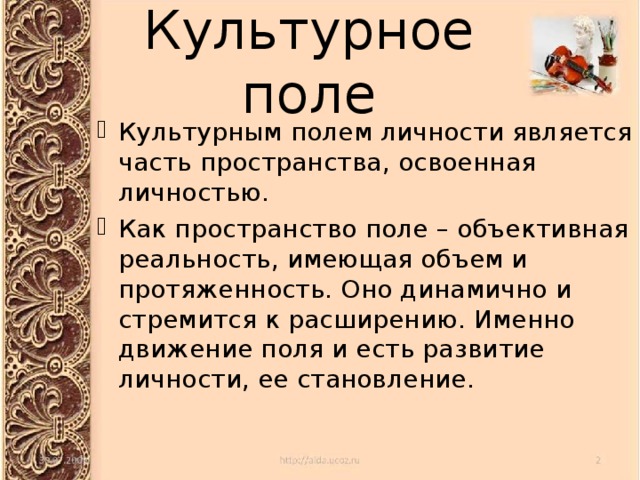 Культурное поле Культурным полем личности является часть пространства, освоенная личностью. Как пространство поле – объективная реальность, имеющая объем и протяженность. Оно динамично и стремится к расширению. Именно движение поля и есть развитие личности, ее становление. 