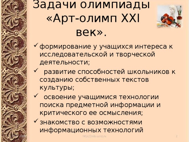 Задачи олимпиады  «Арт-олимп XXI век». формирование у учащихся интереса к исследовательской и творческой деятельности;  развитие способностей школьников к созданию собственных текстов культуры;  освоение учащимися технологии поиска предметной информации и критического ее осмысления; знакомство с возможностями информационных технологий 