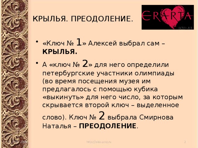 КРЫЛЬЯ. ПРЕОДОЛЕНИЕ. «Ключ № 1 » Алексей выбрал сам – КРЫЛЬЯ. А «ключ № 2 » для него определили петербургские участники олимпиады (во время посещения музея им предлагалось с помощью кубика «выкинуть» для него число, за которым скрывается второй ключ – выделенное слово). Ключ № 2 выбрала Смирнова Наталья – ПРЕОДОЛЕНИЕ . 