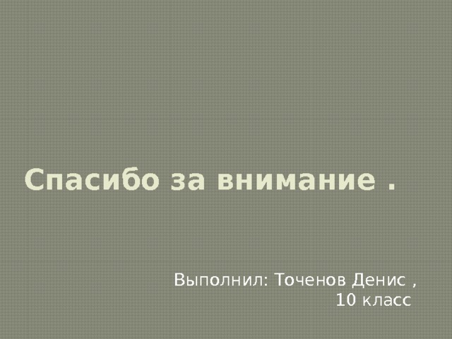 Спасибо за внимание .    Выполнил: Точенов Денис ,10 класс 
