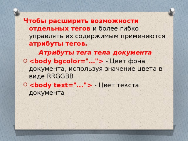 Чтобы расширить возможности отдельных тегов и более гибко управлять их содержимым применяются атрибуты тегов. Атрибуты тега тела документа  - Цвет фона документа, используя значение цвета в виде RRGGBB.  - Цвет текста документа 