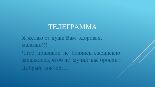 ТЕЛЕГРАММА Я желаю от души Вам здоровья, малыши!!! Чтоб прививок не боялись, ежедневно закалялись, чтоб не мучил вас бронхит. Добрый доктор…. 
