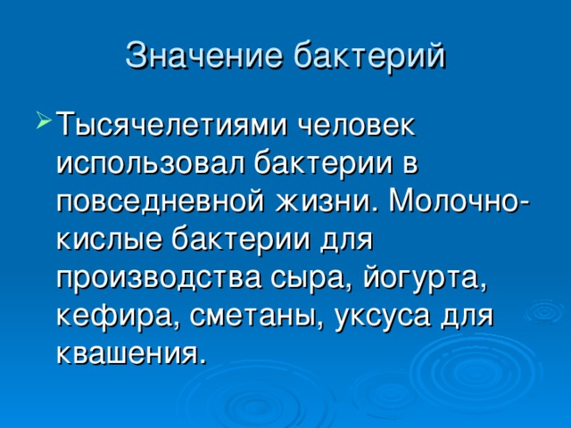 Тысячелетиями человек использовал бактерии в повседневной жизни. Молочно-кислые бактерии для производства сыра, йогурта, кефира, сметаны, уксуса для квашения. 