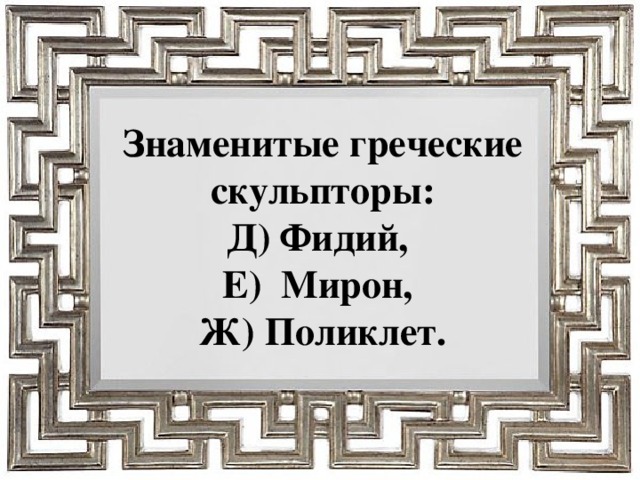 Знаменитые греческие скульпторы:  Д) Фидий,  Е) Мирон,  Ж) Поликлет.