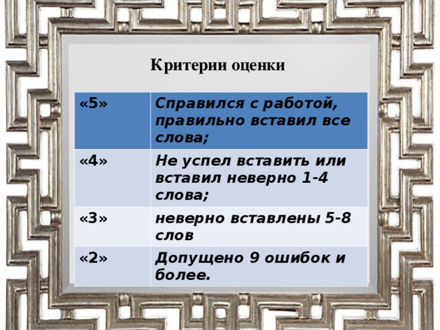 Критерии оценки «5» Справился с работой, правильно вставил все слова; «4» Не успел вставить или вставил неверно 1-4 слова; «3» неверно вставлены 5-8 слов «2» Допущено 9 ошибок и более.