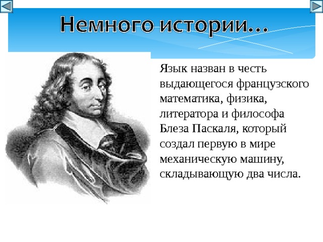 Язык назван в честь выдающегося французского математика, физика, литератора и философа Блеза Паскаля, который создал первую в мире механическую машину, складывающую два числа. 