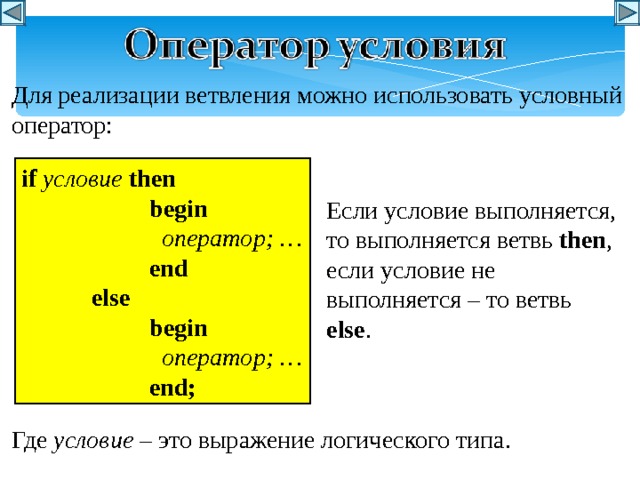 Для реализации ветвления можно использовать условный оператор: if  условие  then   begin    оператор ; …   end   else   begin    оператор ; …   end; Если условие выполняется, то выполняется ветвь then , если условие не выполняется – то  ветвь else . Где условие – это выражение логического типа . 