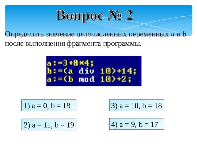 Определить значение целочисленных переменных a и b после выполнения фрагмента программы. 1) a = 0, b = 18 3) a = 10, b = 18 4) a = 9, b = 17 2) a = 11, b = 19 