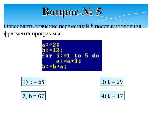 Определить значение переменной b после выполнения фрагмента программы. 1) b = 65 3) b = 29 4) b = 17 2) b = 67 