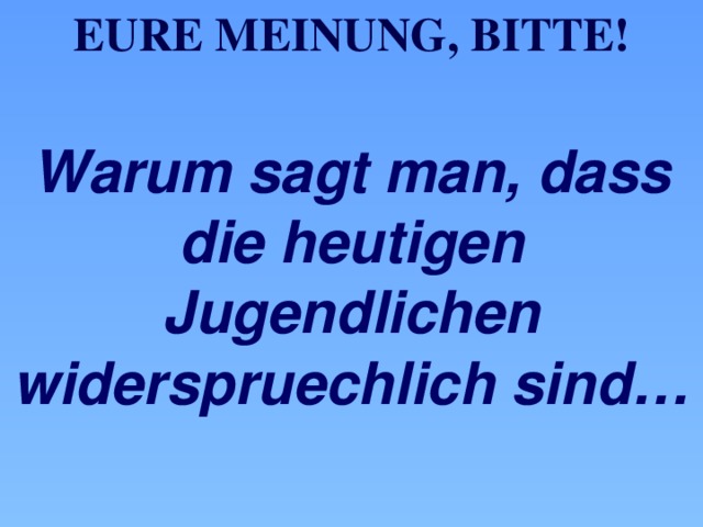 Eure Meinung, bitte! Warum sagt man, dass  die heutigen Jugendlichen widerspruechlich sind… 