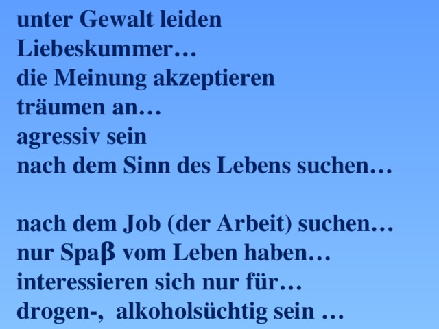  unter Gewalt leiden  Liebeskummer…  die Meinung akzeptieren  trӓumen аn…  agressiv sein  nach dem Sinn des Lebens suchen…  nach dem Job (der Arbeit) suchen…  nur Spaβ vom Leben haben…  interessieren sich nur für…  drogen-, alkoholsüchtig sein …  Probleme in der Schule (zu Hause) haben 