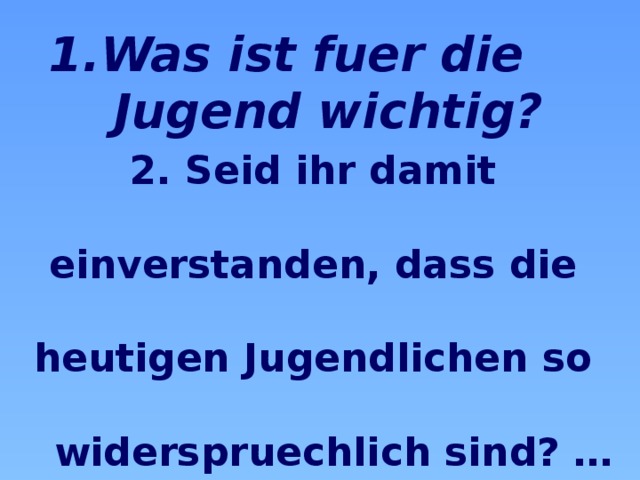 1.Was ist fuer die  Jugend wichtig? 2. Seid ihr damit  einverstanden, dass die  heutigen Jugendlichen so   widerspruechlich sind? … 