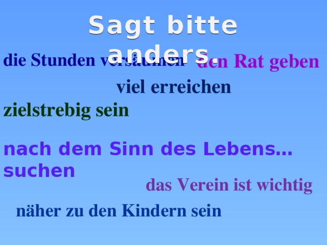Sagt bitte anders.  den Rat geben die Stunden vers ӓumen  viel erreichen zielstrebig sein nach dem Sinn des Lebens… suchen das Verein ist wichtig nӓher zu den Kindern sein 