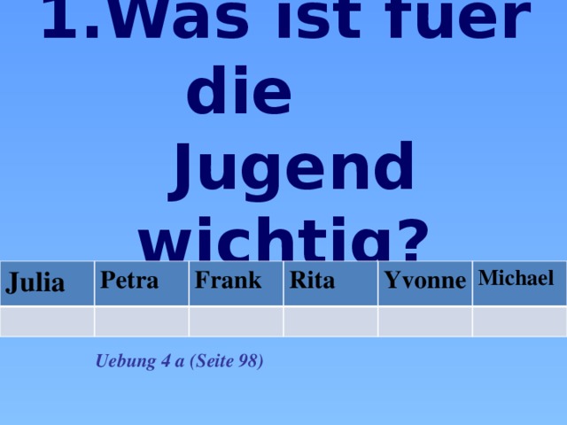 1.Was ist fuer die  Jugend wichtig? Julia Petra Frank Rita Yvonne Michael Uebung 4 а (Seite 98) 