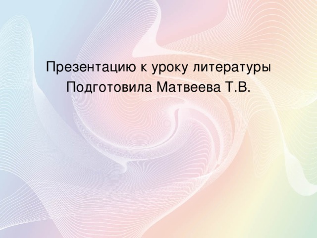 Презентацию к уроку литературы Подготовила Матвеева Т.В.