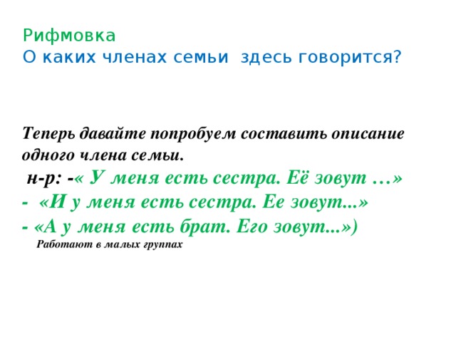 Рифмовка  О каких членах семьи здесь говорится?      Теперь давайте попробуем составить описание одного члена семьи.  н-р: - « У меня есть сестра. Её зовут …» - «И у меня есть сестра. Ее зовут...» - «А у меня есть брат. Его зовут...»)  Работают в малых группах  