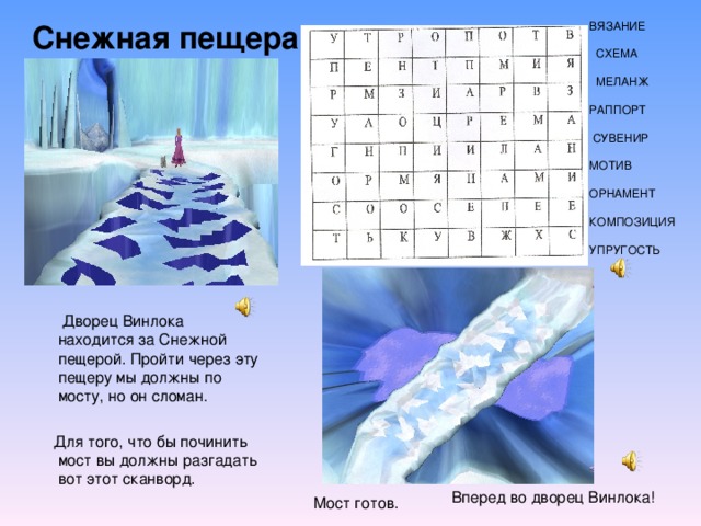 ВЯЗАНИЕ  СХЕМА  МЕЛАНЖ РАППОРТ  СУВЕНИР МОТИВ ОРНАМЕНТ КОМПОЗИЦИЯ УПРУГОСТЬ Снежная пещера  Дворец Винлока находится за Снежной пещерой. Пройти через эту пещеру мы должны по мосту, но он сломан.  Для того, что бы починить мост вы должны разгадать вот этот сканворд. Вперед во дворец Винлока! Мост готов. 