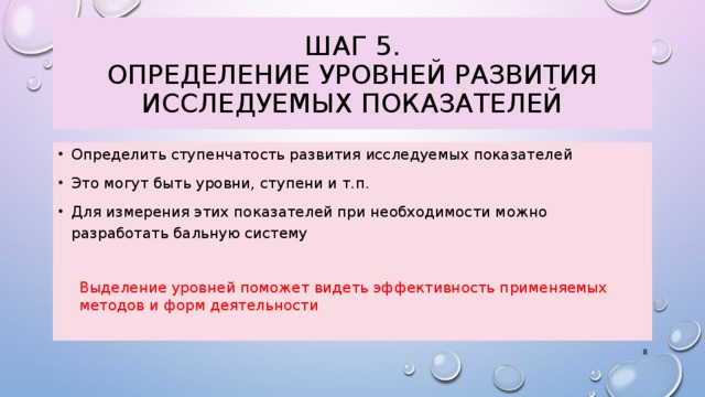 Шаг 5.  Определение уровней развития исследуемых показателей Определить ступенчатость развития исследуемых показателей Это могут быть уровни, ступени и т.п. Для измерения этих показателей при необходимости можно разработать бальную систему Выделение уровней поможет видеть эффективность применяемых методов и форм деятельности 3 