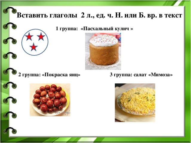 Вставить глаголы 2 л., ед. ч. Н. или Б. вр. в текст 1 группа: «Пасхальный кулич » 2 группа: «Покраска яиц» 3 группа: салат «Мимоза»