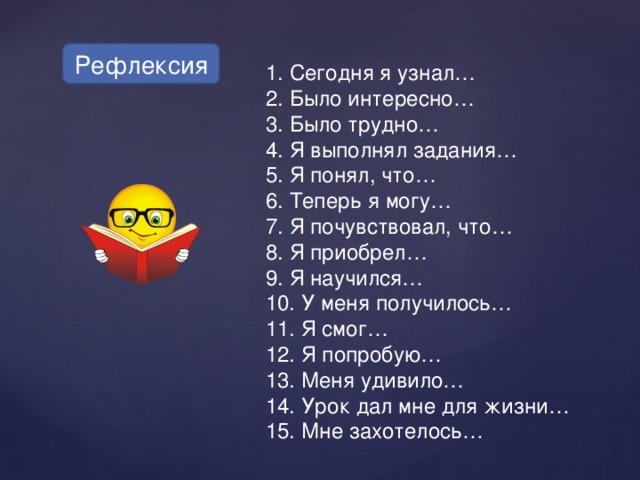 Рефлексия  Сегодня я узнал…  Было интересно…  Было трудно…  Я выполнял задания…  Я понял, что…  Теперь я могу…  Я почувствовал, что…  Я приобрел…  Я научился…  У меня получилось…  Я смог…  Я попробую…  Меня удивило…  Урок дал мне для жизни…  Мне захотелось… 