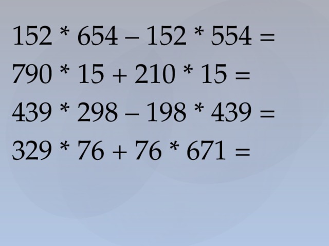 152 * 654 – 152 * 554 = 790 * 15 + 210 * 15 = 439 * 298 – 198 * 439 = 329 * 76 + 76 * 671 = 
