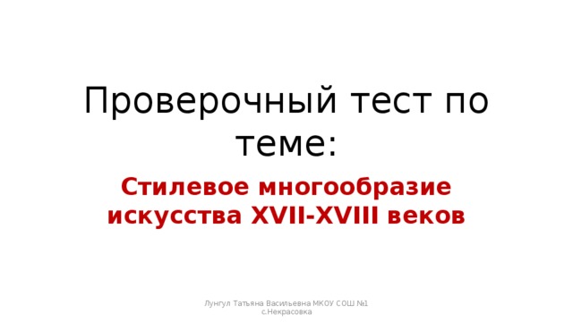 Проверочный тест по теме: Стилевое многообразие искусства XVII-XVIII веков Лунгул Татьяна Васильевна МКОУ СОШ №1 с.Некрасовка 