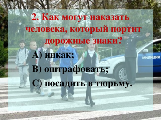 2. Как могут наказать человека, который портит дорожные знаки?  А) никак;  В) оштрафовать;  С) посадить в тюрьму.