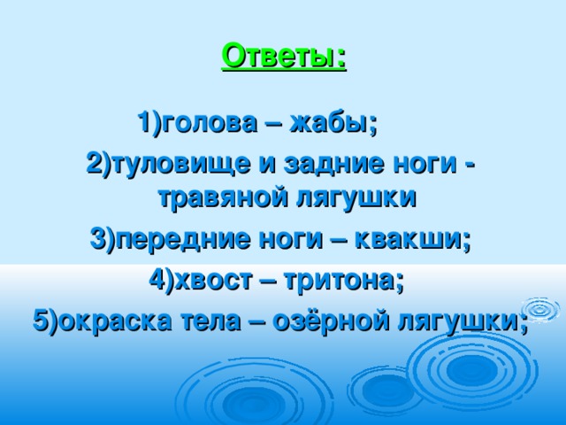 Ответы: 1)голова – жабы;  2)туловище и задние ноги - травяной лягушки  3)передние ноги – квакши; 4)хвост – тритона;  5)окраска тела – озёрной лягушки; 