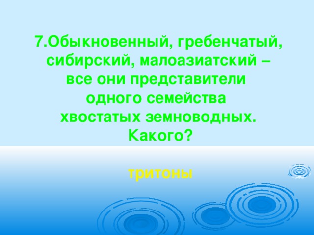  7.Обыкновенный, гребенчатый, сибирский, малоазиатский – все они представители одного семейства хвостатых земноводных.  Какого?   тритоны      