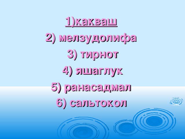 1)какваш  2) мелзудолифа 3) тирнот  4) яшаглук 5) ранасадмал 6) сальтокол     