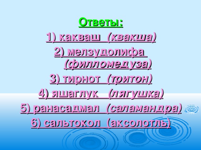 Ответы: 1) какваш (квакша) 2) мелзудолифа (филломедуза) 3) тирнот (тритон) 4) яшаглук (лягушка) 5) ранасадмал (саламандра) 6) сальтокол (аксолотль)   