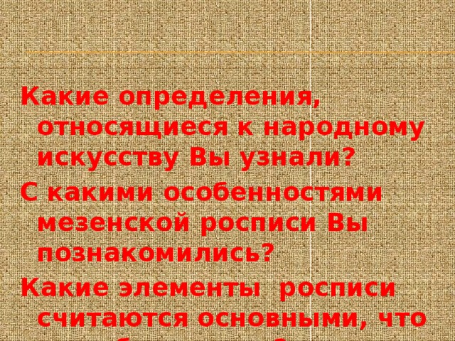  Какие определения, относящиеся к народному искусству Вы узнали? С какими особенностями мезенской росписи Вы познакомились? Какие элементы росписи считаются основными, что они обозначают? 