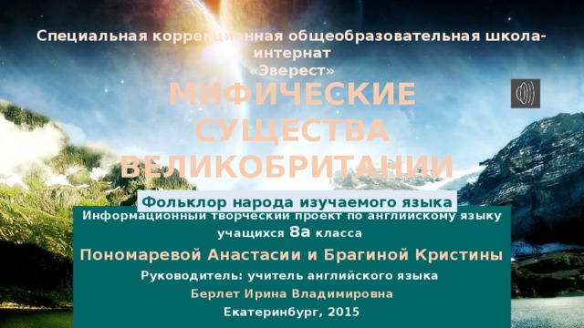 Специальная коррекционная общеобразовательная школа-интернат «Эверест» МИФИЧЕСКИЕ СУЩЕСТВА ВЕЛИКОБРИТАНИИ Фольклор народа изучаемого языка Информационный творческий проект по английскому языку учащихся 8а класса Пономаревой Анастасии и Брагиной Кристины Руководитель: учитель английского языка Берлет Ирина Владимировна Екатеринбург, 2015 
