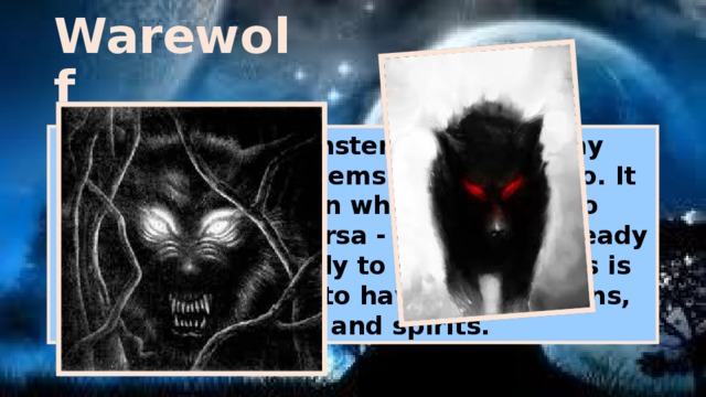 Warewolf Werewolf - monster exists in many mythological systems in English, too. It means a person who can turn into animals or vice versa - an animal already understands apply to the people. As is often the ability to have such demons, deities and spirits. 