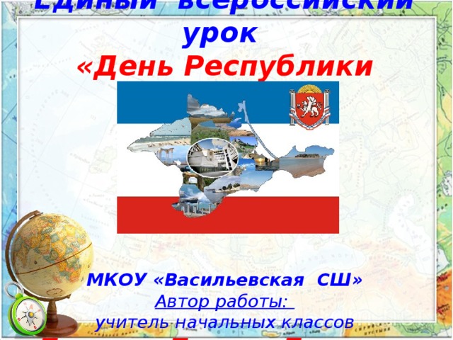 Единый всероссийский урок  «День Республики Крым»       МКОУ «Васильевская СШ»  Автор работы:  учитель начальных классов  Тихонова Татьяна Петровна 