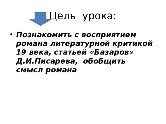 Цель урока: Познакомить с восприятием романа литературной критикой 19 века, статьей «Базаров» Д.И.Писарева, обобщить смысл романа 