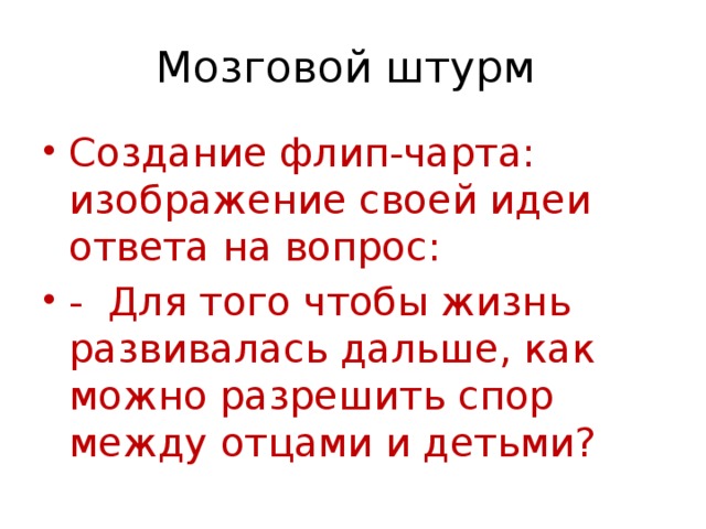 Мозговой штурм Создание флип-чарта: изображение своей идеи ответа на вопрос: - Для того чтобы жизнь развивалась дальше, как можно разрешить спор между отцами и детьми? 