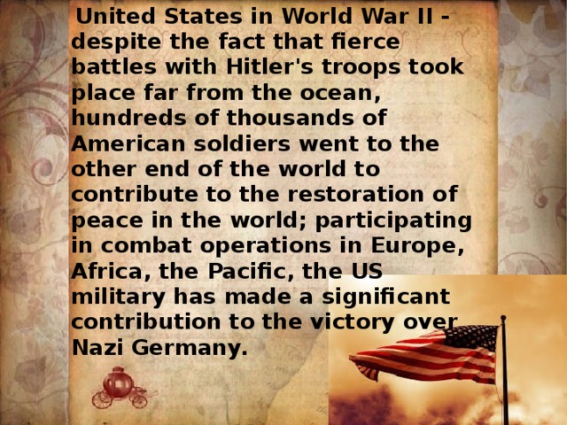 United States in World War II - despite the fact that fierce battles with Hitler's troops took place far from the ocean, hundreds of thousands of American soldiers went to the other end of the world to contribute to the restoration of peace in the world; participating in combat operations in Europe, Africa, the Pacific, the US military has made a significant contribution to the victory over Nazi Germany. 