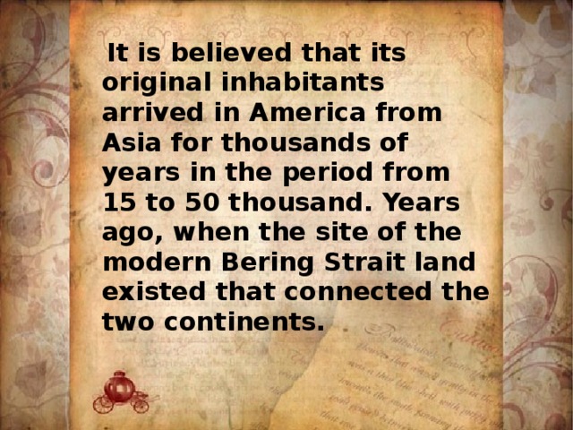  It is believed that its original inhabitants arrived in America from Asia for thousands of years in the period from 15 to 50 thousand. Years ago, when the site of the modern Bering Strait land existed that connected the two continents.  