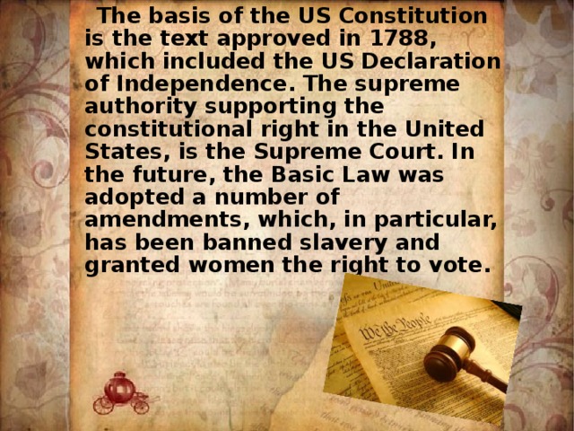  The basis of the US Constitution is the text approved in 1788, which included the US Declaration of Independence. The supreme authority supporting the constitutional right in the United States, is the Supreme Court. In the future, the Basic Law was adopted a number of amendments, which, in particular, has been banned slavery and granted women the right to vote. 