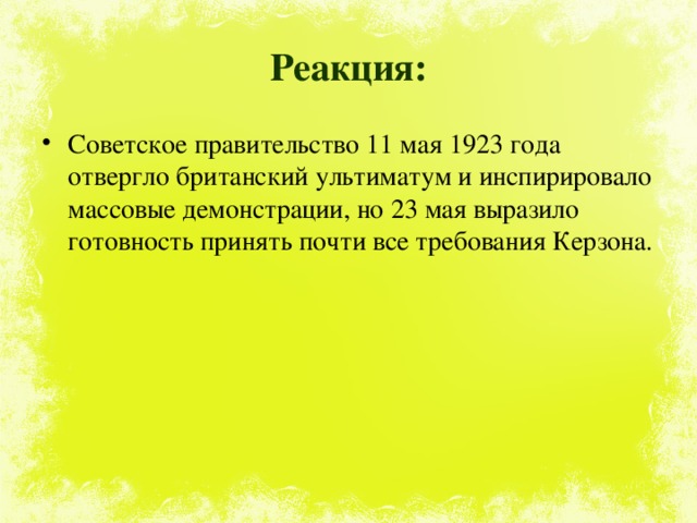 Реакция: Советское правительство 11 мая 1923 года отвергло британский ультиматум и инспирировало массовые демонстрации, но 23 мая выразило готовность принять почти все требования Керзона. 