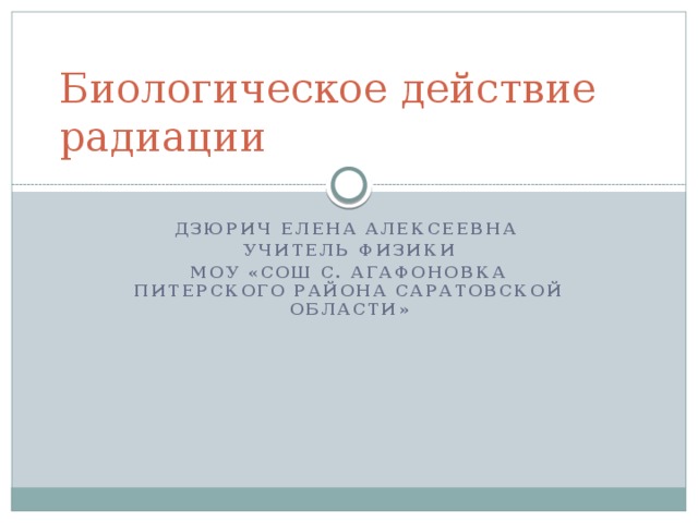 Биологическое действие радиации Дзюрич Елена Алексеевна учитель физики МОУ «СОШ с. Агафоновка Питерского района Саратовской области» 