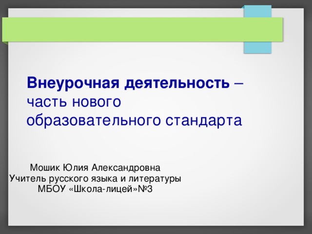 Внеурочная деятельность –  часть нового  образовательного стандарта Мошик Юлия Александровна Учитель русского языка и литературы МБОУ «Школа-лицей»№3 