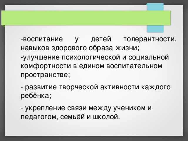 -воспитание у детей толерантности, навыков здорового образа жизни; -улучшение психологической и социальной комфортности в едином воспитательном пространстве; - развитие творческой активности каждого ребёнка; - укрепление связи между учеником и педагогом, семьёй и школой. 